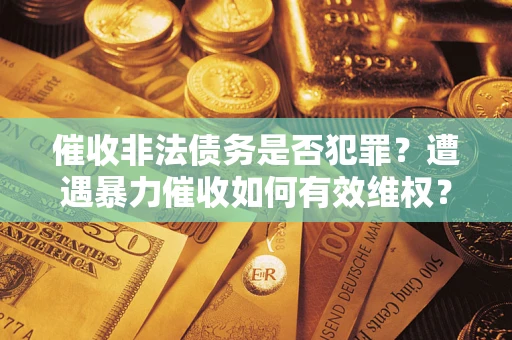 武汉催收非法债务是否犯罪?遭遇暴力催收如何有效维权? 武汉催收非法债务是否犯罪?遭遇暴力催收如何有效维权?