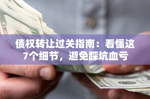 武汉债权转让过关指南：看懂这7个细节，避免踩坑血亏