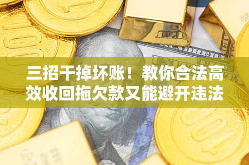 武汉三招干掉坏账！教你合法高效收回拖欠款又能避开违法雷区