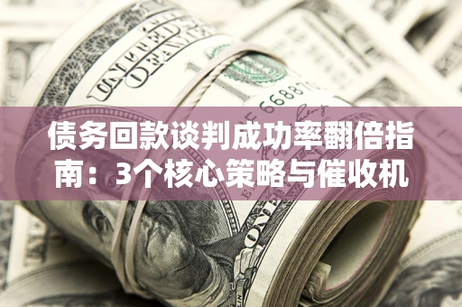 武汉债务回款谈判成功率翻倍指南：3个核心策略与催收机构避坑法则