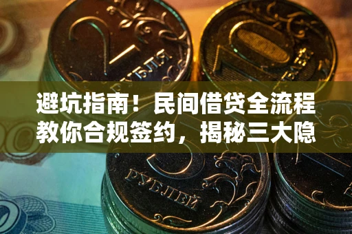 武汉避坑指南！民间借贷全流程教你合规签约，揭秘三大隐形陷阱