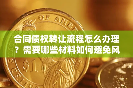 武汉合同债权转让流程怎么办理？需要哪些材料如何避免风险？