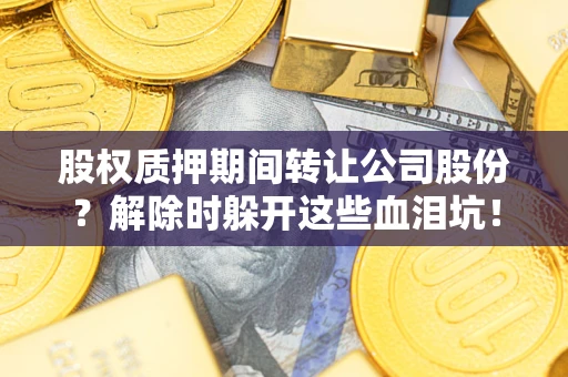 武汉股权质押期间转让公司股份？解除时躲开这些血泪坑！
