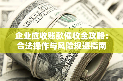 武汉企业应收账款催收全攻略：合法操作与风险规避指南
