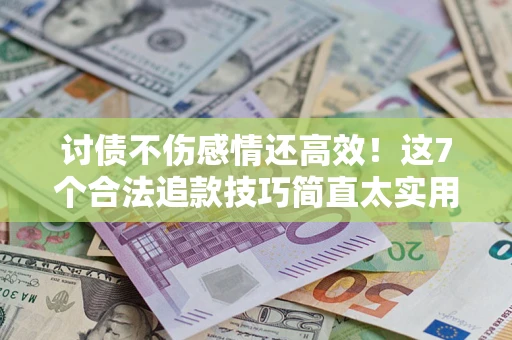 武汉讨债不伤感情还高效！这7个合法追款技巧简直太实用