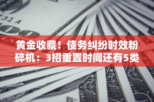 武汉黄金收藏！债务纠纷时效粉碎机：3招重置时间还有5类不设年限的特殊债务