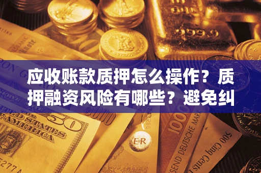 武汉应收账款质押怎么操作？质押融资风险有哪些？避免纠纷高效融资技巧
