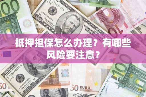 武汉抵押担保怎么办理？有哪些风险要注意？