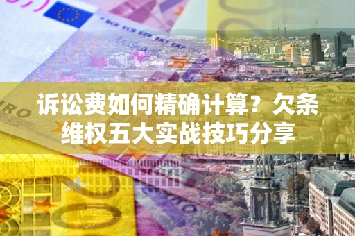 武汉诉讼费如何精确计算？欠条维权五大实战技巧分享