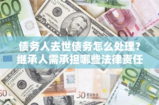 武汉债务人去世债务怎么处理？继承人需承担哪些法律责任？