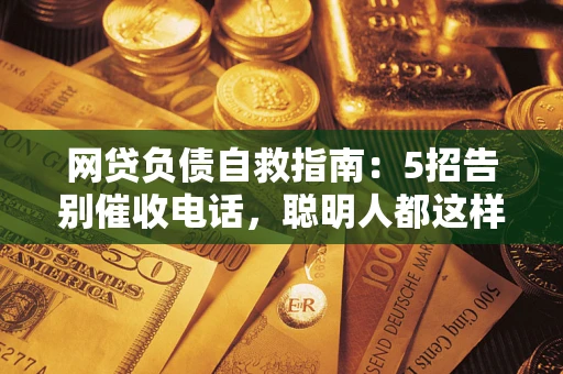 武汉网贷负债自救指南：5招告别催收电话，聪明人都这样做