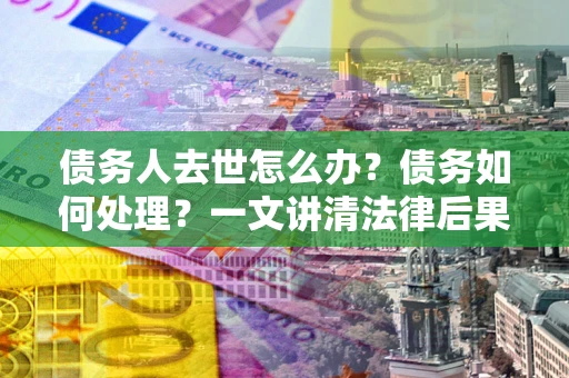 武汉债务人去世怎么办？债务如何处理？一文讲清法律后果