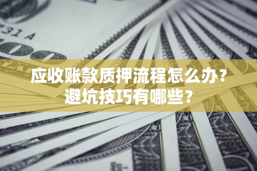 武汉应收账款质押流程怎么办？避坑技巧有哪些？