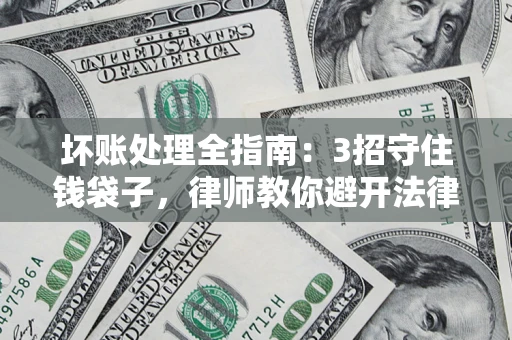 武汉坏账处理全指南：3招守住钱袋子，律师教你避开法律雷区