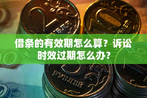 武汉借条的有效期怎么算？诉讼时效过期怎么办？