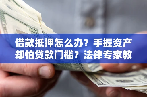 武汉借款抵押怎么办？手握资产却怕贷款门槛？法律专家教你办抵押不踩坑