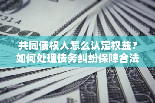 武汉共同债权人怎么认定权益？如何处理债务纠纷保障合法权益？