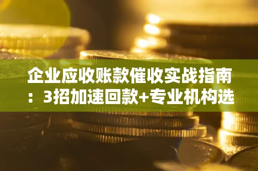 武汉企业应收账款催收实战指南：3招加速回款+专业机构选择避坑