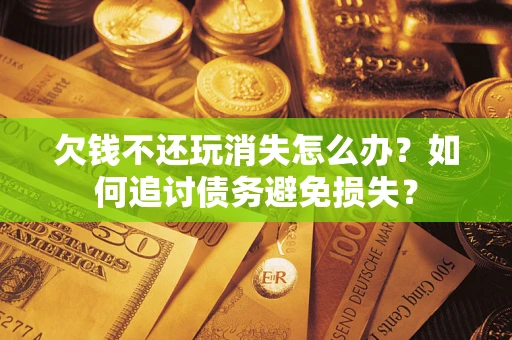 武汉欠钱不还玩消失怎么办？如何追讨债务避免损失？