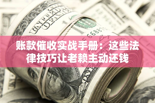 武汉账款催收实战手册：这些法律技巧让老赖主动还钱