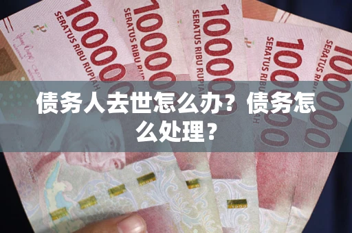 武汉债务人去世怎么办？债务怎么处理？