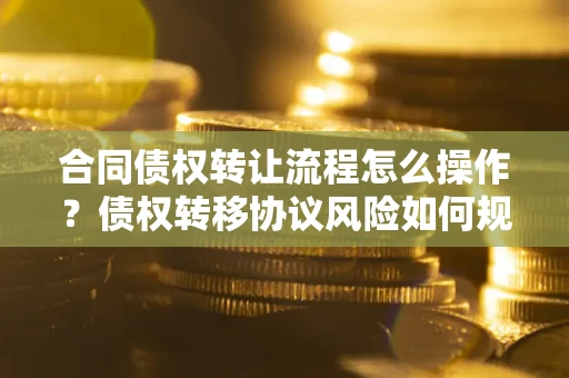 武汉合同债权转让流程怎么操作？债权转移协议风险如何规避？