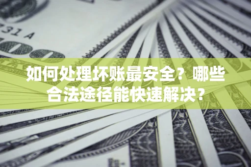 武汉如何处理坏账最安全？哪些合法途径能快速解决？