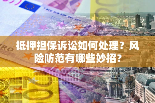 武汉抵押担保诉讼如何处理？风险防范有哪些妙招？