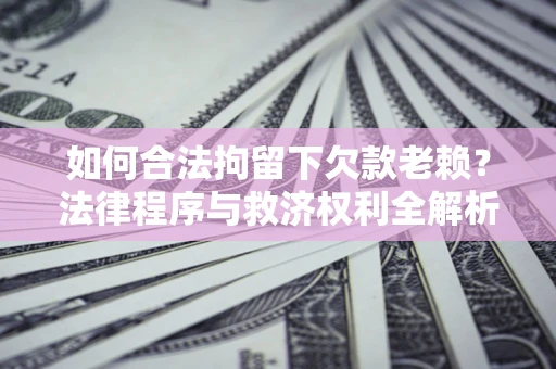 武汉如何合法拘留下欠款老赖？法律程序与救济权利全解析