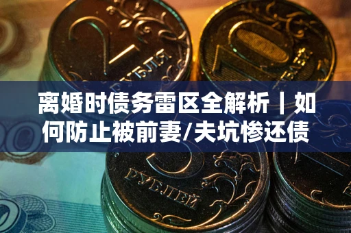 武汉离婚时债务雷区全解析｜如何防止被前妻/夫坑惨还债？