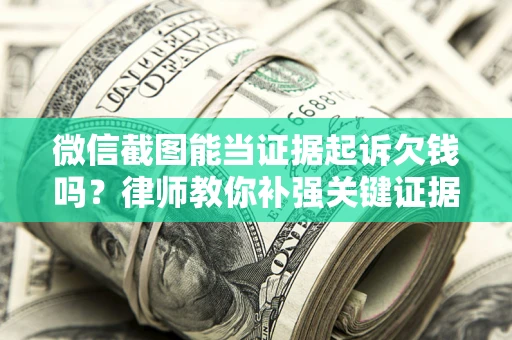 武汉微信截图能当证据起诉欠钱吗？律师教你补强关键证据