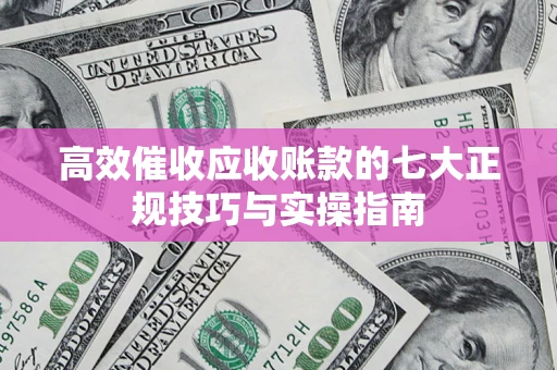 武汉高效催收应收账款的七大正规技巧与实操指南