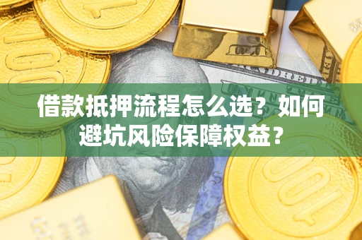 武汉借款抵押流程怎么选？如何避坑风险保障权益？