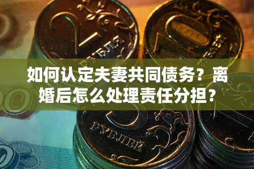 武汉如何认定夫妻共同债务？离婚后怎么处理责任分担？