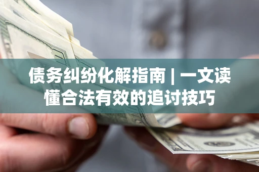 武汉债务纠纷化解指南 | 一文读懂合法有效的追讨技巧