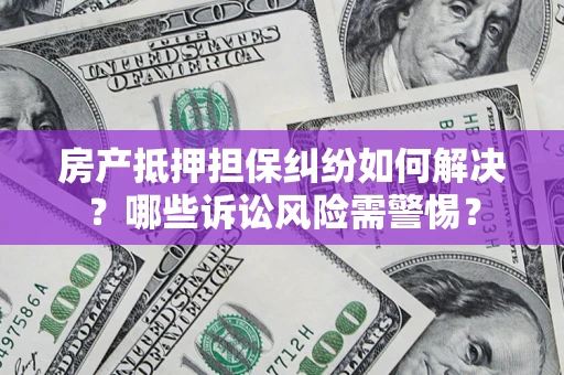 武汉房产抵押担保纠纷如何解决？哪些诉讼风险需警惕？