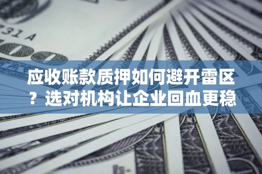武汉应收账款质押如何避开雷区？选对机构让企业回血更稳