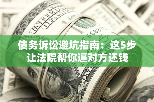 武汉债务诉讼避坑指南：这5步让法院帮你逼对方还钱