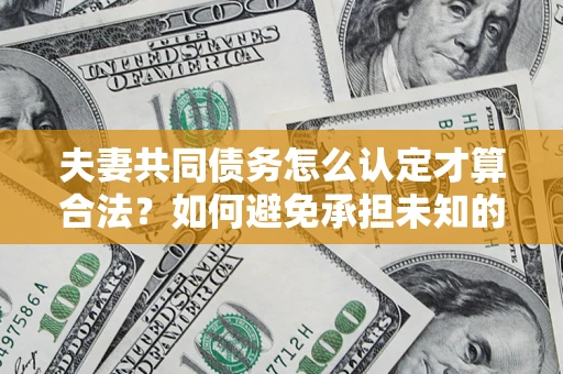 武汉夫妻共同债务怎么认定才算合法？如何避免承担未知的债务风险？