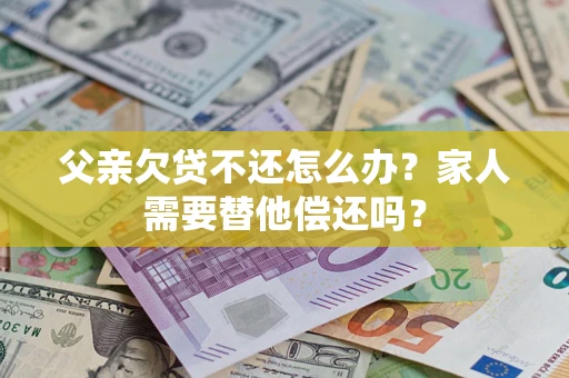 武汉父亲欠贷不还怎么办？家人需要替他偿还吗？