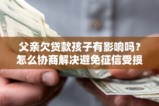 武汉父亲欠贷款孩子有影响吗？怎么协商解决避免征信受损？