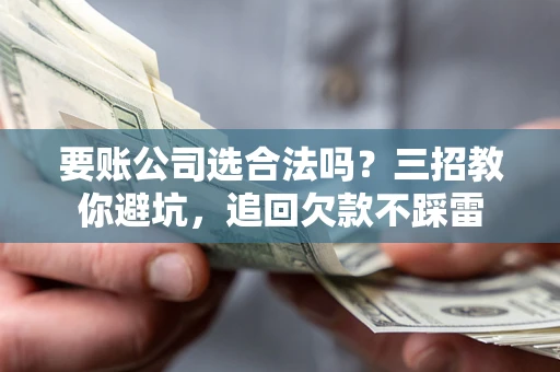 武汉要账公司选合法吗？三招教你避坑，追回欠款不踩雷
