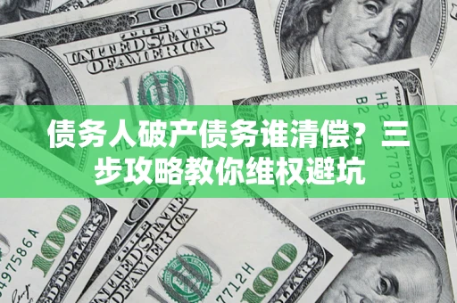 武汉债务人破产债务谁清偿?三步攻略教你维权避坑 武汉债务人破产债务谁清偿?三步攻略教你维权避坑