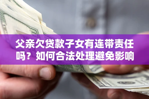 武汉父亲欠贷款子女有连带责任吗？如何合法处理避免影响？