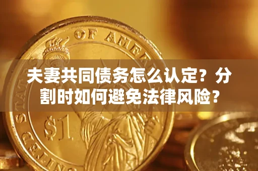 武汉夫妻共同债务怎么认定？分割时如何避免法律风险？