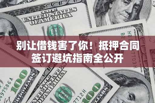 武汉别让借钱害了你！抵押合同签订避坑指南全公开