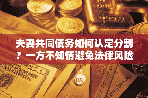 武汉夫妻共同债务如何认定分割？一方不知情避免法律风险必看！